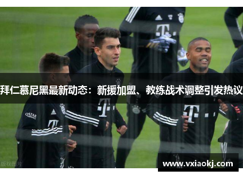 拜仁慕尼黑最新动态：新援加盟、教练战术调整引发热议