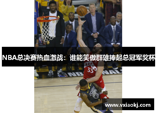 NBA总决赛热血激战：谁能笑傲群雄捧起总冠军奖杯