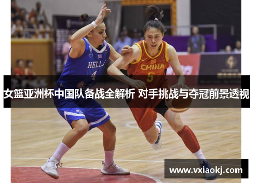 女篮亚洲杯中国队备战全解析 对手挑战与夺冠前景透视
