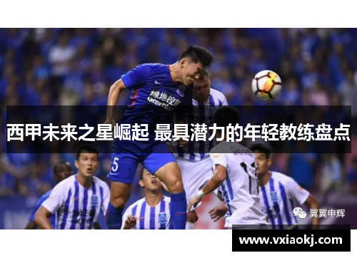 西甲未来之星崛起 最具潜力的年轻教练盘点