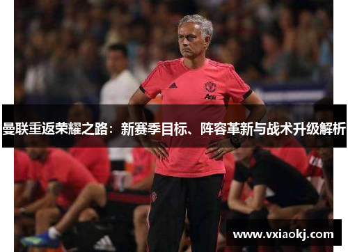 曼联重返荣耀之路：新赛季目标、阵容革新与战术升级解析