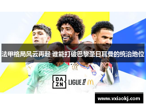 法甲格局风云再起 谁能打破巴黎圣日耳曼的统治地位