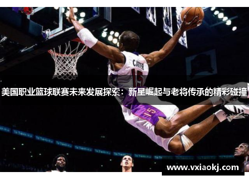 美国职业篮球联赛未来发展探索：新星崛起与老将传承的精彩碰撞