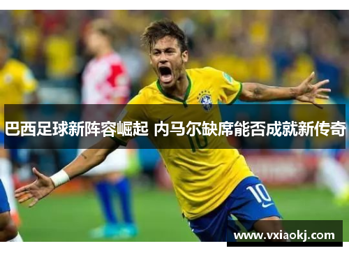 巴西足球新阵容崛起 内马尔缺席能否成就新传奇