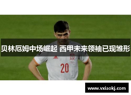 贝林厄姆中场崛起 西甲未来领袖已现雏形