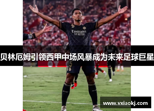 贝林厄姆引领西甲中场风暴成为未来足球巨星