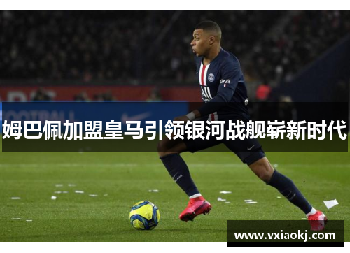 姆巴佩加盟皇马引领银河战舰崭新时代