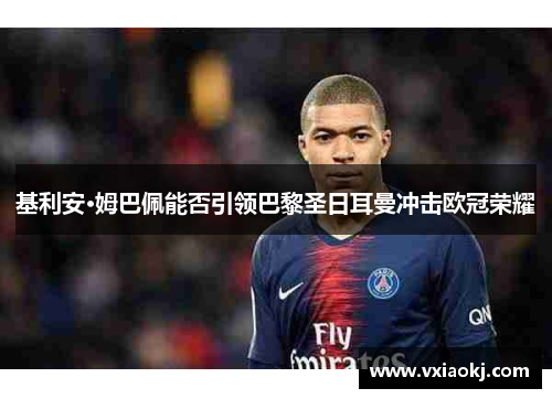 基利安·姆巴佩能否引领巴黎圣日耳曼冲击欧冠荣耀