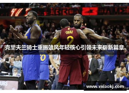 克里夫兰骑士重振雄风年轻核心引领未来崭新篇章
