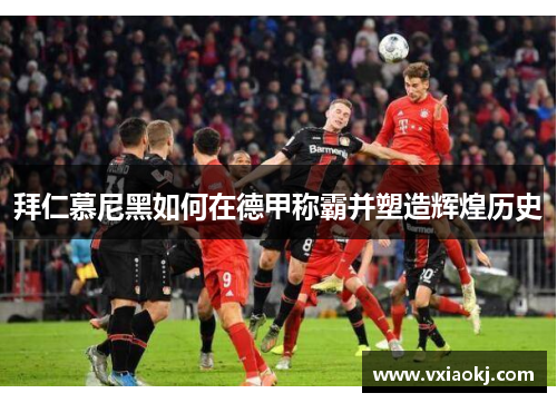 拜仁慕尼黑如何在德甲称霸并塑造辉煌历史