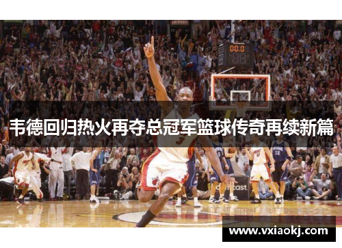 韦德回归热火再夺总冠军篮球传奇再续新篇