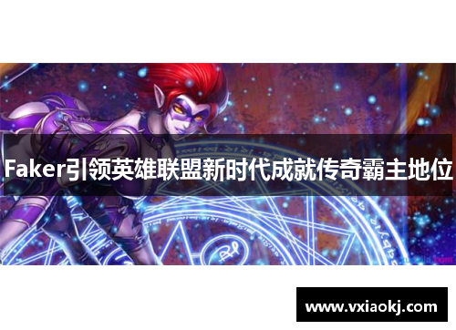 Faker引领英雄联盟新时代成就传奇霸主地位