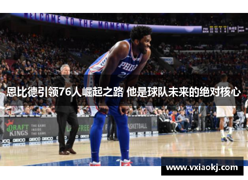 恩比德引领76人崛起之路 他是球队未来的绝对核心