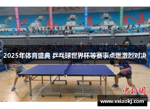 2025年体育盛典 乒乓球世界杯等赛事点燃激烈对决