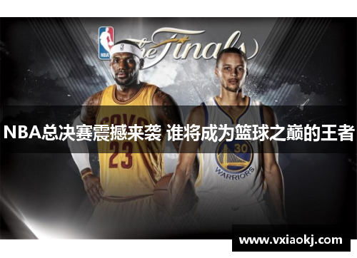 NBA总决赛震撼来袭 谁将成为篮球之巅的王者 NBA总决赛震撼来袭 谁将成为篮球之巅的王者