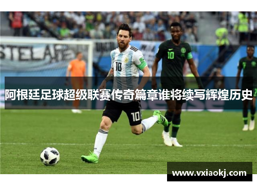 阿根廷足球超级联赛传奇篇章谁将续写辉煌历史