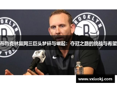 布鲁克林篮网三巨头梦碎与崛起：夺冠之路的挑战与希望