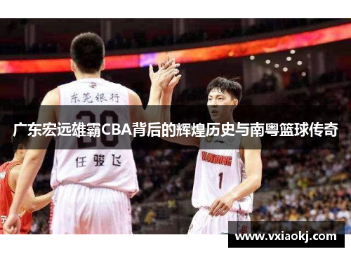广东宏远雄霸CBA背后的辉煌历史与南粤篮球传奇