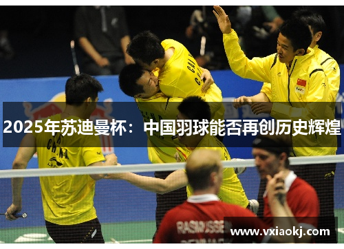2025年苏迪曼杯：中国羽球能否再创历史辉煌