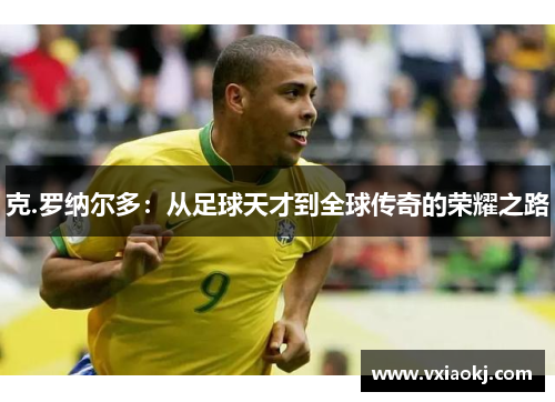克.罗纳尔多：从足球天才到全球传奇的荣耀之路