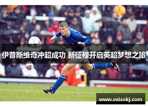 伊普斯维奇冲超成功 新征程开启英超梦想之旅