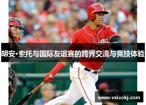 胡安·索托与国际友谊赛的跨界交流与竞技体验