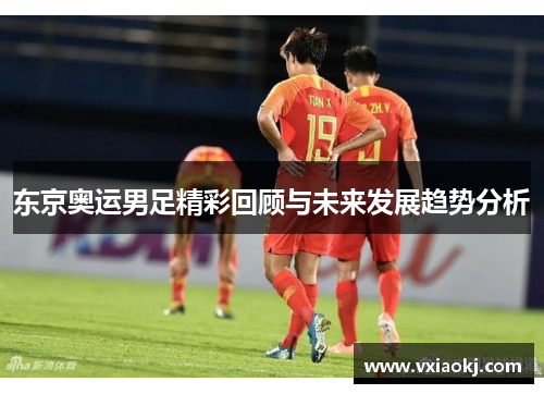 东京奥运男足精彩回顾与未来发展趋势分析