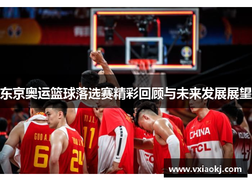 东京奥运篮球落选赛精彩回顾与未来发展展望