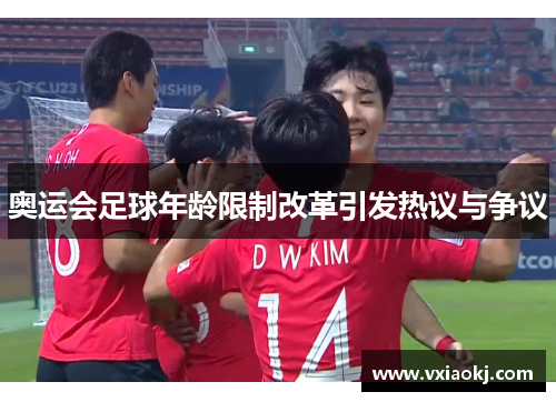 奥运会足球年龄限制改革引发热议与争议