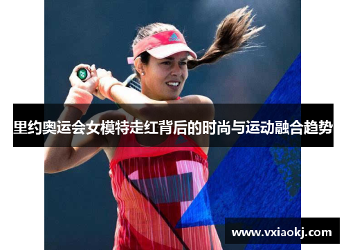 里约奥运会女模特走红背后的时尚与运动融合趋势